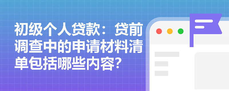 初级个人贷款:贷前调查中的申请材料清单包括哪些内容? 初级个人贷款:贷前调查中的申请材料清单包括哪些内容?