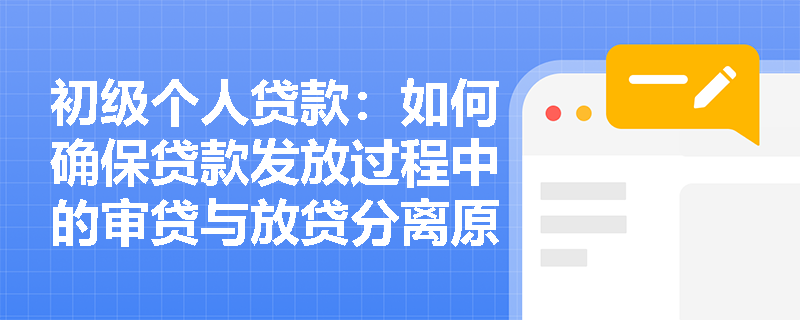 初级个人贷款:如何确保贷款发放过程中的审贷与放贷分离原则? 初级个人贷款:如何确保贷款发放过程中的审贷与放贷分离原则?