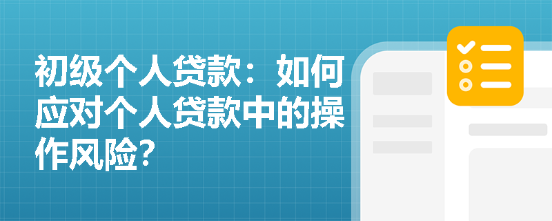 初级个人贷款:如何应对个人贷款中的操作风险? 初级个人贷款:如何应对个人贷款中的操作风险?