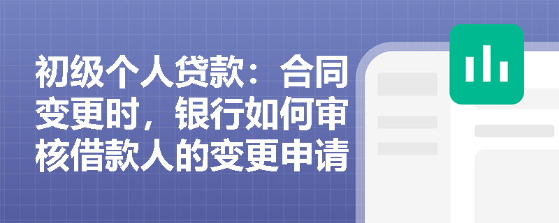 初级个人贷款:合同变更时,银行如何审核借款人的变更申请? 初级个人贷款:合同变更时,银行如何审核借款人的变更申请?