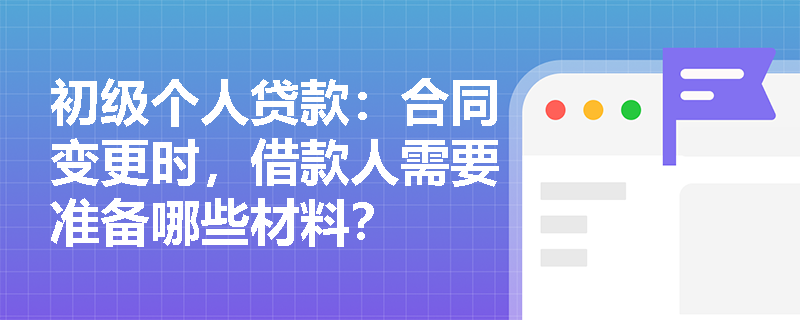 初级个人贷款:合同变更时,借款人需要准备哪些材料? 初级个人贷款:合同变更时,借款人需要准备哪些材料?