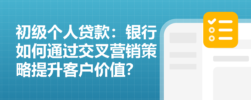 初级个人贷款:银行如何通过交叉营销策略提升客户价值? 初级个人贷款:银行如何通过交叉营销策略提升客户价值?