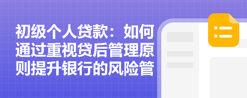 初级个人贷款:如何通过重视贷后管理原则提升银行的风险管理水平? 初级个人贷款:如何通过重视贷后管理原则提升银行的风险管理水平?