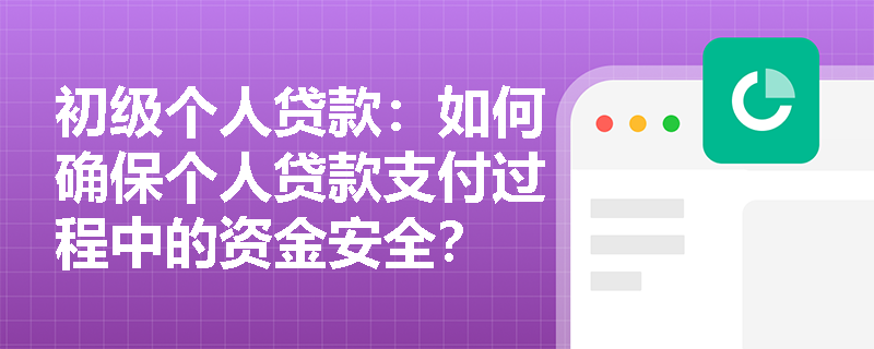 初级个人贷款：如何确保个人贷款支付过程中的资金安全？