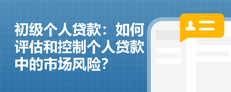 初级个人贷款:如何评估和控制个人贷款中的市场风险? 初级个人贷款:如何评估和控制个人贷款中的市场风险?
