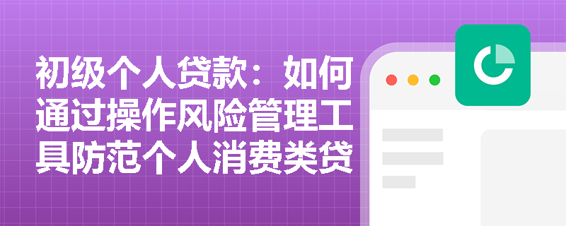 初级个人贷款：如何通过操作风险管理工具防范个人消费类贷款的风险？
