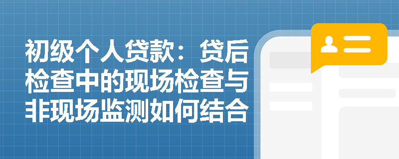 初级个人贷款:贷后检查中的现场检查与非现场监测如何结合使用? 初级个人贷款:贷后检查中的现场检查与非现场监测如何结合使用?