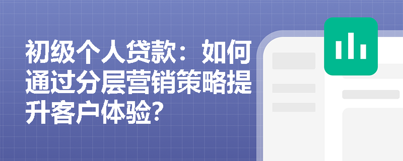 初级个人贷款:如何通过分层营销策略提升客户体验? 初级个人贷款:如何通过分层营销策略提升客户体验?