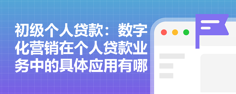 初级个人贷款:数字化营销在个人贷款业务中的具体应用有哪些? 初级个人贷款:数字化营销在个人贷款业务中的具体应用有哪些?