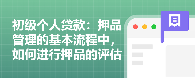 初级个人贷款:押品管理的基本流程中,如何进行押品的评估? 初级个人贷款:押品管理的基本流程中,如何进行押品的评估?