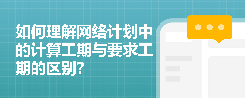 如何理解网络计划中的计算工期与要求工期的区别？