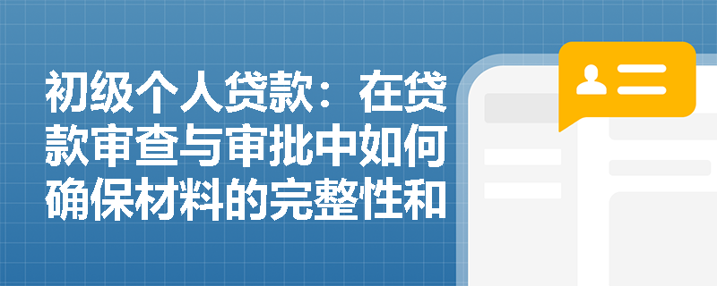 初级个人贷款：在贷款审查与审批中如何确保材料的完整性和真实性？