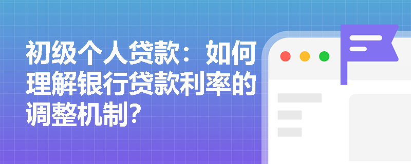 初级个人贷款:如何理解银行贷款利率的调整机制? 初级个人贷款:如何理解银行贷款利率的调整机制?