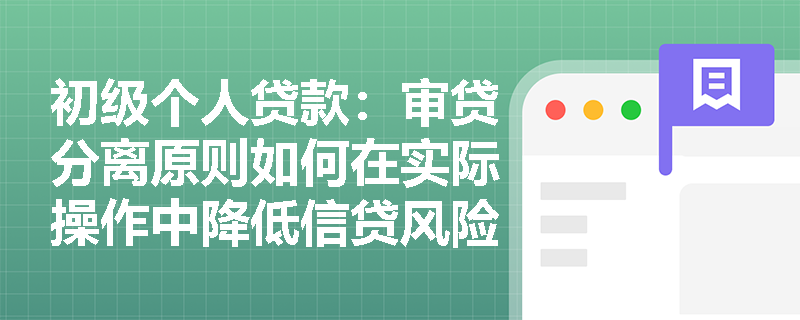 初级个人贷款:审贷分离原则如何在实际操作中降低信贷风险? 初级个人贷款:审贷分离原则如何在实际操作中降低信贷风险?