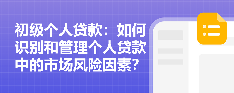 初级个人贷款:如何识别和管理个人贷款中的市场风险因素? 初级个人贷款:如何识别和管理个人贷款中的市场风险因素?