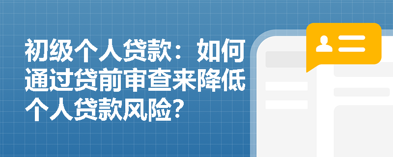 初级个人贷款:如何通过贷前审查来降低个人贷款风险? 初级个人贷款:如何通过贷前审查来降低个人贷款风险?