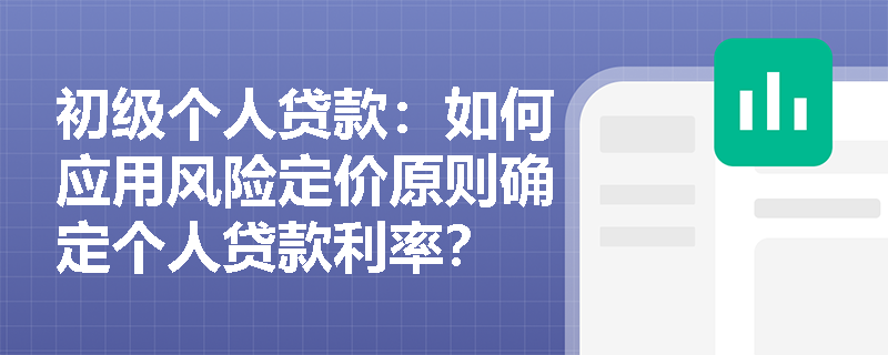 初级个人贷款:如何应用风险定价原则确定个人贷款利率? 初级个人贷款:如何应用风险定价原则确定个人贷款利率?