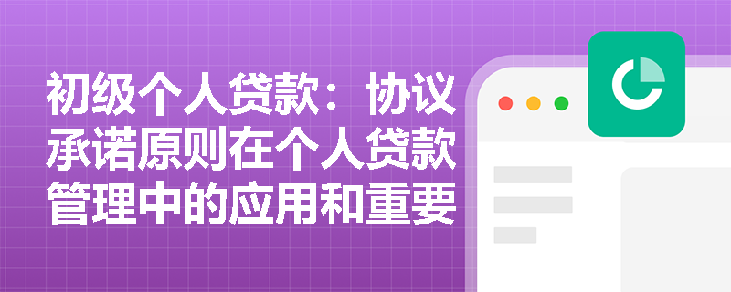 初级个人贷款：协议承诺原则在个人贷款管理中的应用和重要性是什么？