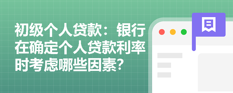 初级个人贷款:银行在确定个人贷款利率时考虑哪些因素? 初级个人贷款:银行在确定个人贷款利率时考虑哪些因素?