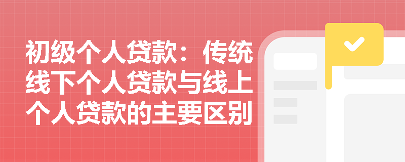 初级个人贷款：传统线下个人贷款与线上个人贷款的主要区别是什么？