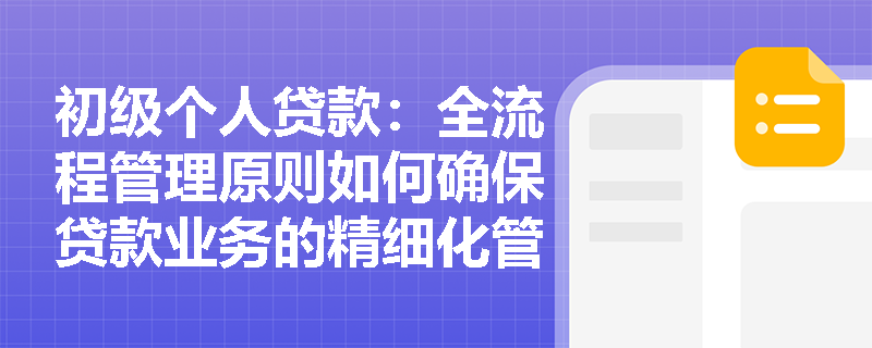 初级个人贷款:全流程管理原则如何确保贷款业务的精细化管理? 初级个人贷款:全流程管理原则如何确保贷款业务的精细化管理?