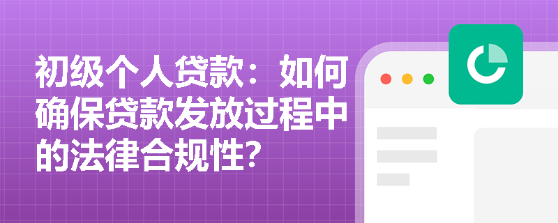 初级个人贷款:如何确保贷款发放过程中的法律合规性? 初级个人贷款:如何确保贷款发放过程中的法律合规性?