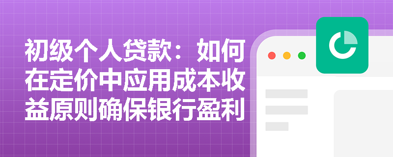 初级个人贷款:如何在定价中应用成本收益原则确保银行盈利? 初级个人贷款:如何在定价中应用成本收益原则确保银行盈利?