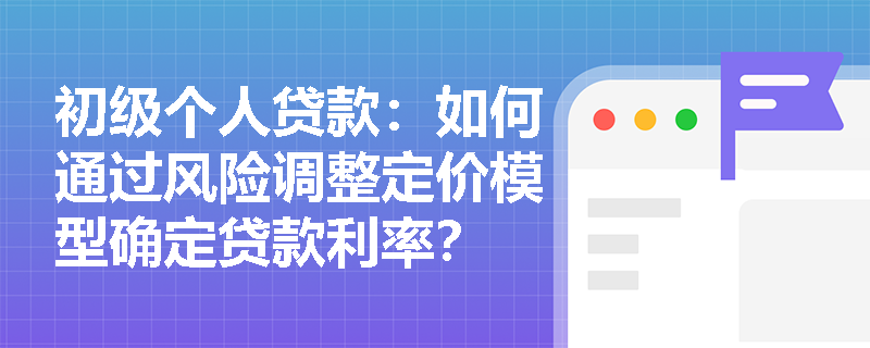 初级个人贷款:如何通过风险调整定价模型确定贷款利率? 初级个人贷款:如何通过风险调整定价模型确定贷款利率?
