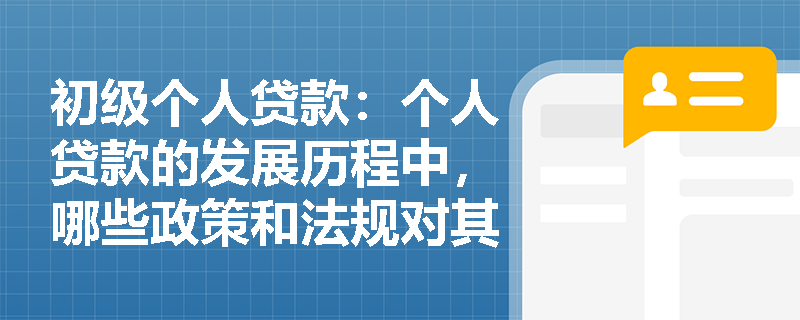 初级个人贷款：个人贷款的发展历程中，哪些政策和法规对其产生了重要影响？