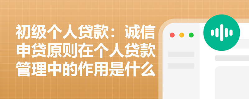 初级个人贷款:诚信申贷原则在个人贷款管理中的作用是什么? 初级个人贷款:诚信申贷原则在个人贷款管理中的作用是什么?
