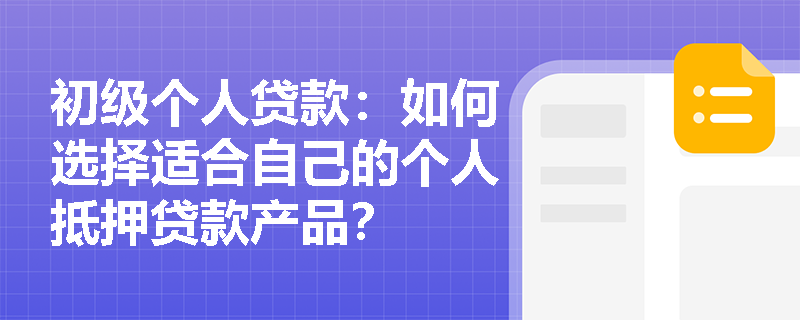 初级个人贷款:如何选择适合自己的个人抵押贷款产品? 初级个人贷款:如何选择适合自己的个人抵押贷款产品?