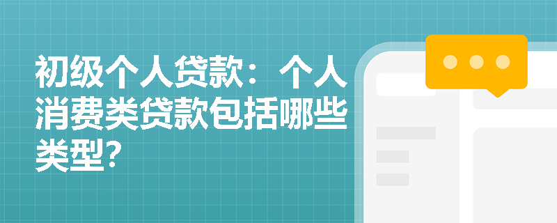 初级个人贷款:个人消费类贷款包括哪些类型? 初级个人贷款:个人消费类贷款包括哪些类型?