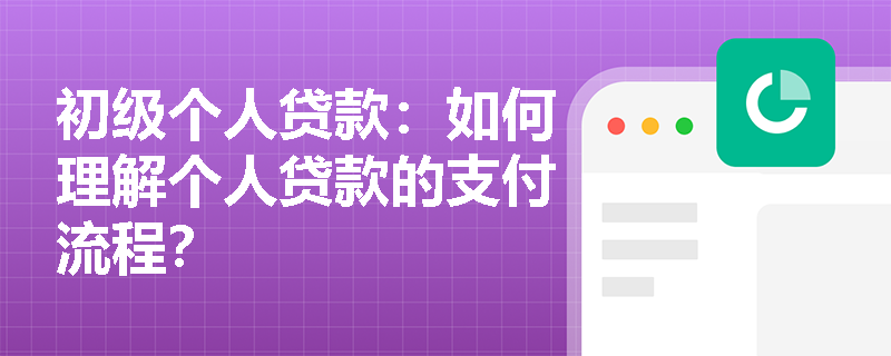 初级个人贷款：如何理解个人贷款的支付流程？