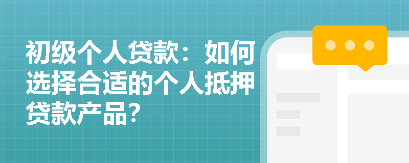 初级个人贷款:如何选择合适的个人抵押贷款产品? 初级个人贷款:如何选择合适的个人抵押贷款产品?