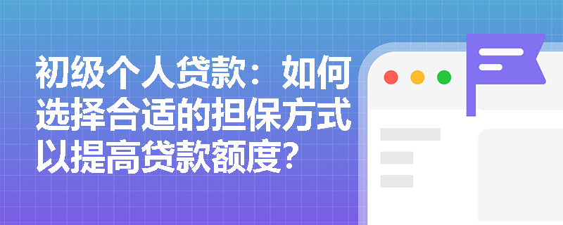 初级个人贷款:如何选择合适的担保方式以提高贷款额度? 初级个人贷款:如何选择合适的担保方式以提高贷款额度?