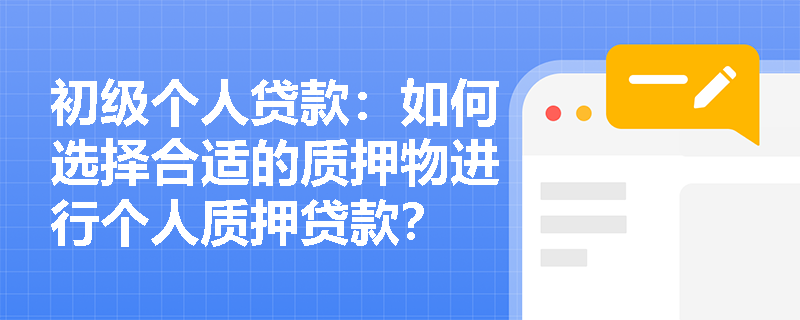 初级个人贷款:如何选择合适的质押物进行个人质押贷款? 初级个人贷款:如何选择合适的质押物进行个人质押贷款?