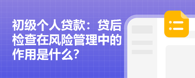 初级个人贷款:贷后检查在风险管理中的作用是什么? 初级个人贷款:贷后检查在风险管理中的作用是什么?