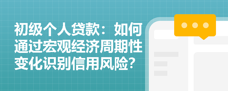 初级个人贷款:如何通过宏观经济周期性变化识别信用风险? 初级个人贷款:如何通过宏观经济周期性变化识别信用风险?