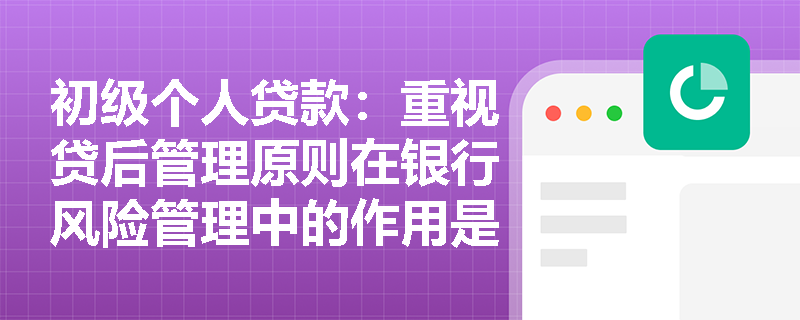 初级个人贷款：重视贷后管理原则在银行风险管理中的作用是什么？
