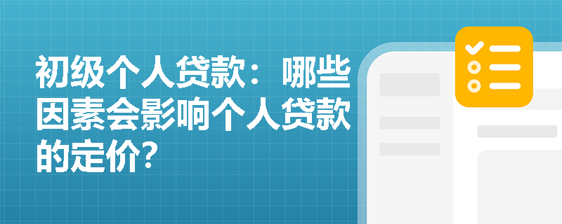 初级个人贷款:哪些因素会影响个人贷款的定价? 初级个人贷款:哪些因素会影响个人贷款的定价?