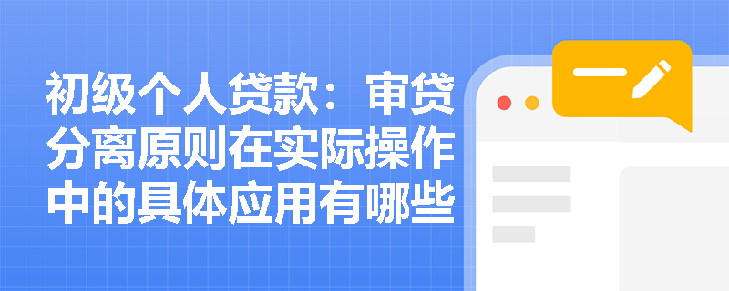 初级个人贷款:审贷分离原则在实际操作中的具体应用有哪些? 初级个人贷款:审贷分离原则在实际操作中的具体应用有哪些?