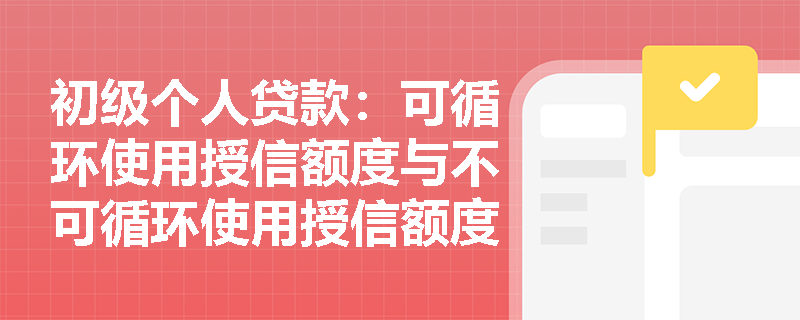 初级个人贷款:可循环使用授信额度与不可循环使用授信额度的主要区别是什么? 初级个人贷款:可循环使用授信额度与不可循环使用授信额度的主要区别是什么?