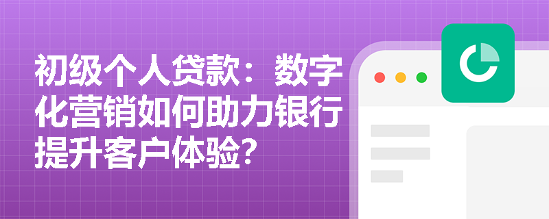 初级个人贷款:数字化营销如何助力银行提升客户体验? 初级个人贷款:数字化营销如何助力银行提升客户体验?