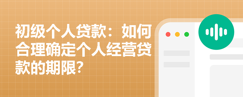 初级个人贷款:如何合理确定个人经营贷款的期限? 初级个人贷款:如何合理确定个人经营贷款的期限?