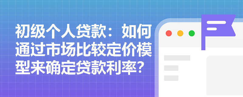 初级个人贷款:如何通过市场比较定价模型来确定贷款利率? 初级个人贷款:如何通过市场比较定价模型来确定贷款利率?
