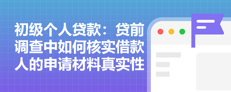 初级个人贷款:贷前调查中如何核实借款人的申请材料真实性? 初级个人贷款:贷前调查中如何核实借款人的申请材料真实性?