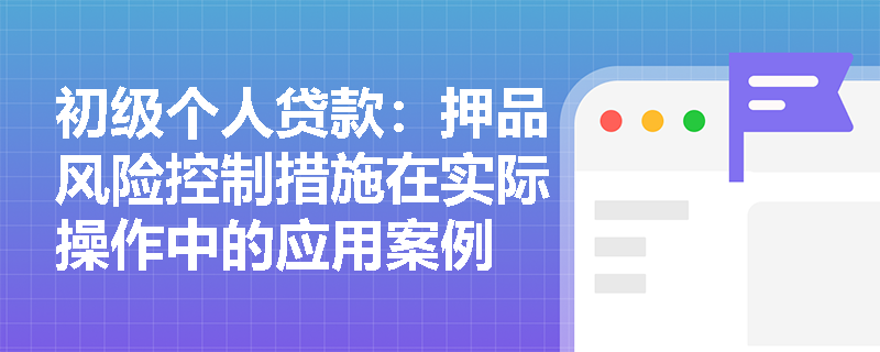 初级个人贷款:押品风险控制措施在实际操作中的应用案例 初级个人贷款:押品风险控制措施在实际操作中的应用案例