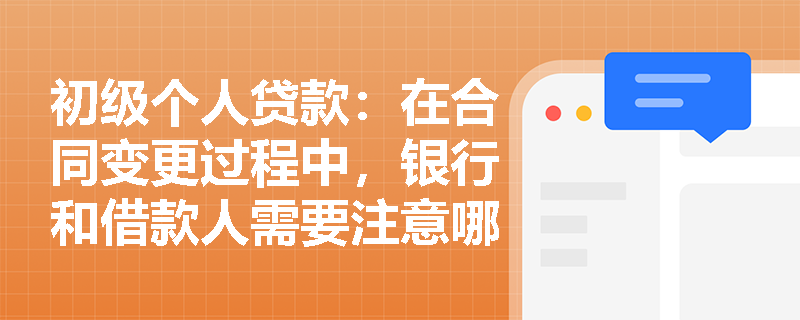 初级个人贷款:在合同变更过程中,银行和借款人需要注意哪些事项? 初级个人贷款:在合同变更过程中,银行和借款人需要注意哪些事项?