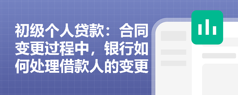 初级个人贷款:合同变更过程中,银行如何处理借款人的变更申请? 初级个人贷款:合同变更过程中,银行如何处理借款人的变更申请?