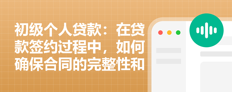 初级个人贷款:在贷款签约过程中,如何确保合同的完整性和合法性? 初级个人贷款:在贷款签约过程中,如何确保合同的完整性和合法性?